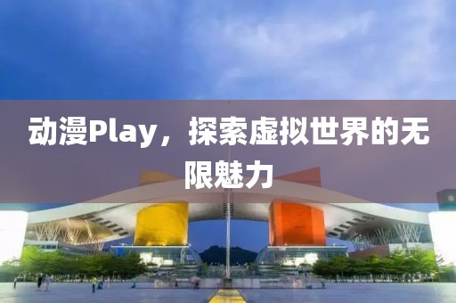 動(dòng)漫Play，探索虛擬世界的無(wú)限魅力