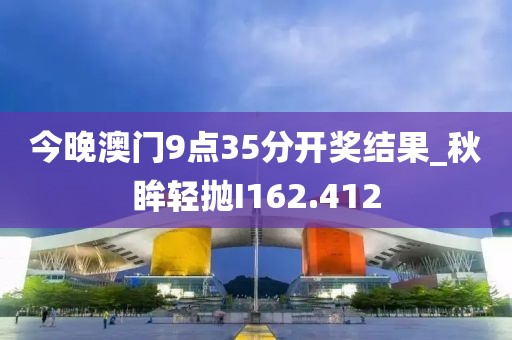今晚澳門9點35分開獎結果_秋眸輕拋I162.412