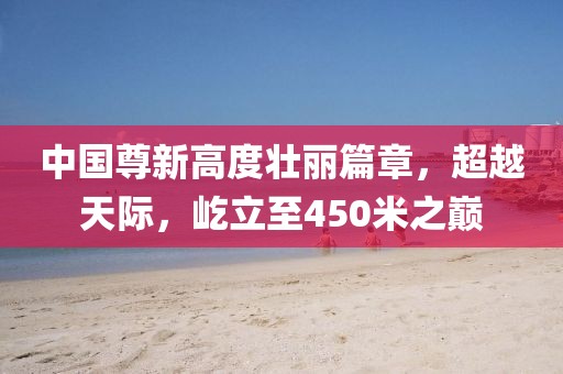 中國尊新高度壯麗篇章，超越天際，屹立至450米之巔