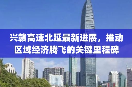 興贛高速北延最新進(jìn)展,推動(dòng)區(qū)域經(jīng)濟(jì)騰飛的關(guān)鍵里程碑