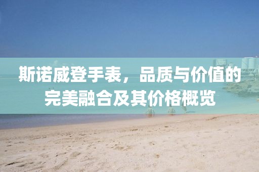 斯諾威登手表，品質(zhì)與價(jià)值的完美融合及其價(jià)格概覽