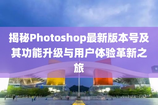 揭秘Photoshop最新版本號(hào)及其功能升級(jí)與用戶體驗(yàn)革新之旅