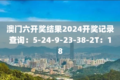 澳門六開獎(jiǎng)結(jié)果2024開獎(jiǎng)記錄查詢：5-24-9-23-38-2T：18