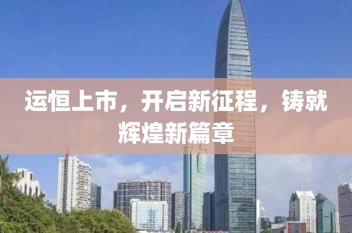 運(yùn)恒上市，開(kāi)啟新征程，鑄就輝煌新篇章