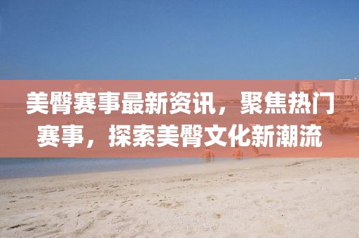 美臀賽事最新資訊,聚焦熱門賽事,探索美臀文化新潮流