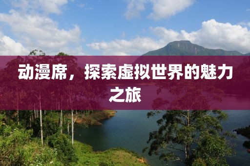 動(dòng)漫席，探索虛擬世界的魅力之旅