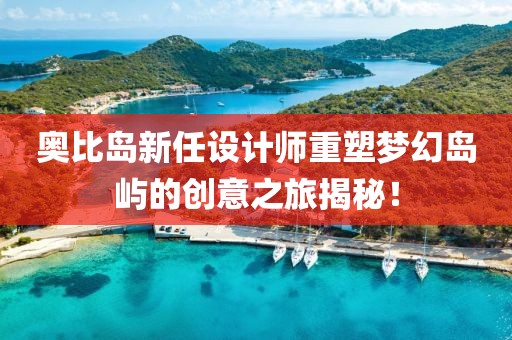 奧比島新任設(shè)計(jì)師重塑夢幻島嶼的創(chuàng)意之旅揭秘！