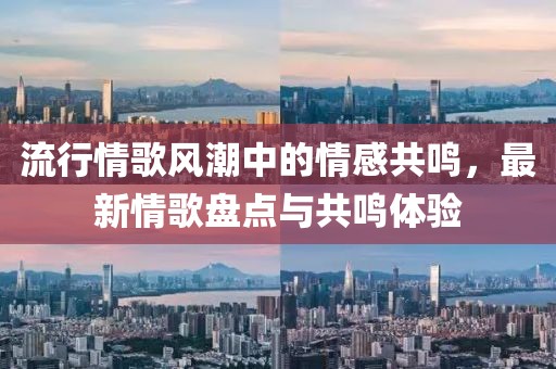 流行情歌風(fēng)潮中的情感共鳴，最新情歌盤點(diǎn)與共鳴體驗(yàn)
