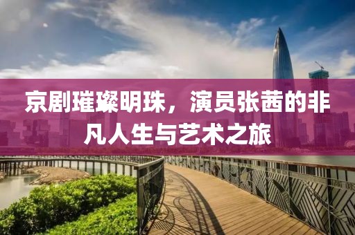 京劇璀璨明珠，演員張茜的非凡人生與藝術(shù)之旅