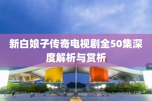 新白娘子傳奇電視劇全50集深度解析與賞析