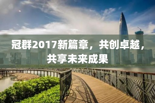 冠群2017新篇章，共創(chuàng)卓越，共享未來成果