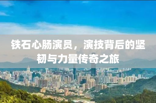 鐵石心腸演員,演技背后的堅(jiān)韌與力量傳奇之旅