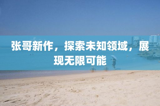 張哥新作,探索未知領(lǐng)域,展現(xiàn)無限可能