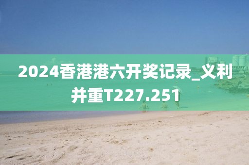 2024香港港六開獎記錄_義利并重T227.251