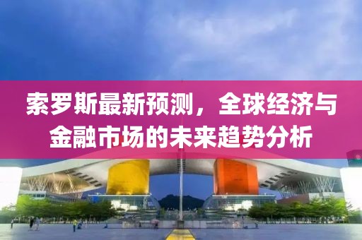 索羅斯最新預(yù)測，全球經(jīng)濟(jì)與金融市場的未來趨勢(shì)分析