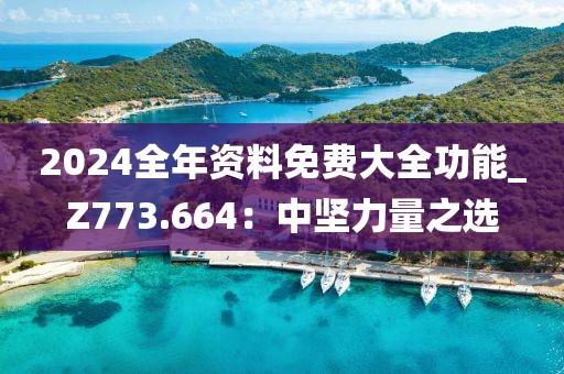 2024全年資料免費(fèi)大全功能_Z773.664：中堅(jiān)力量之選