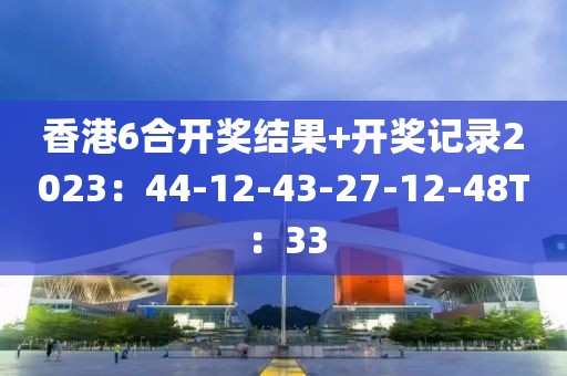 香港6合開獎結(jié)果+開獎記錄2023：44-12-43-27-12-48T：33