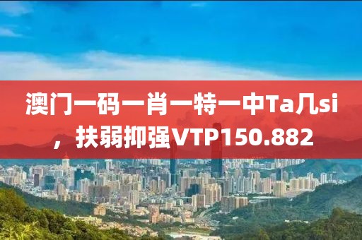 澳門一碼一肖一特一中Ta幾si，扶弱抑強VTP150.882