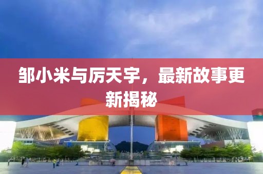 鄒小米與厲天宇,最新故事更新揭秘