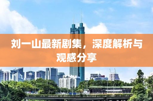 劉一山最新劇集，深度解析與觀感分享