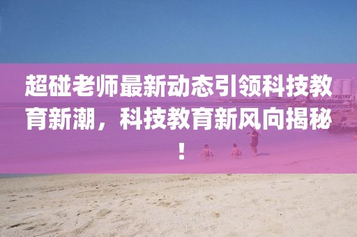 超碰老師最新動(dòng)態(tài)引領(lǐng)科技教育新潮，科技教育新風(fēng)向揭秘！