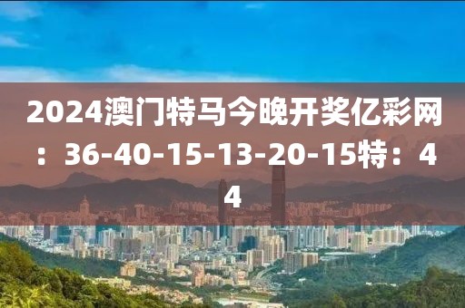2024澳門特馬今晚開獎億彩網(wǎng)：36-40-15-13-20-15特：44