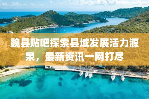 魏縣貼吧探索縣域發(fā)展活力源泉，最新資訊一網(wǎng)打盡