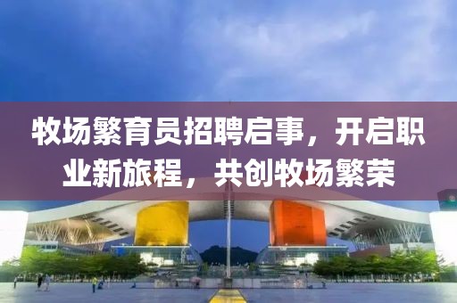 牧場繁育員招聘啟事,開啟職業(yè)新旅程,共創(chuàng)牧場繁榮