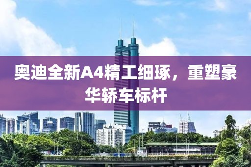 奧迪全新A4精工細(xì)琢,重塑豪華轎車標(biāo)桿