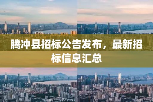 騰沖縣招標(biāo)公告發(fā)布，最新招標(biāo)信息匯總