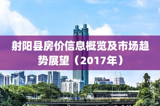 射陽縣房價(jià)信息概覽及市場(chǎng)趨勢(shì)展望（2017年）