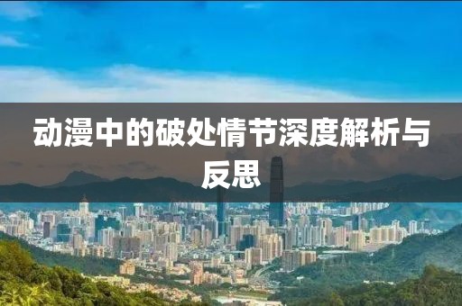 動(dòng)漫中的破處情節(jié)深度解析與反思