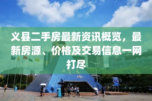 義縣二手房最新資訊概覽，最新房源、價格及交易信息一網(wǎng)打盡