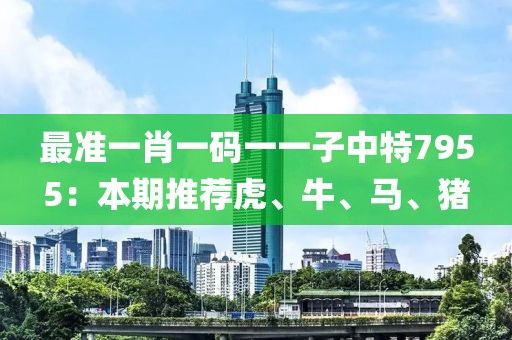 最準(zhǔn)一肖一碼一一子中特7955：本期推薦虎、牛、馬、豬