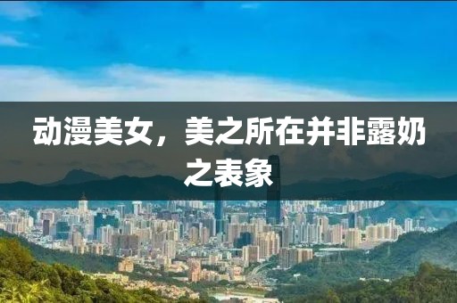 動漫美女，美之所在并非露奶之表象