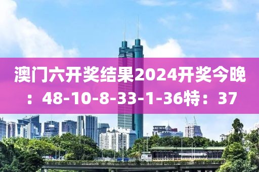 澳門六開獎結果2024開獎今晚：48-10-8-33-1-36特：37