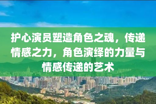 護(hù)心演員塑造角色之魂，傳遞情感之力，角色演繹的力量與情感傳遞的藝術(shù)