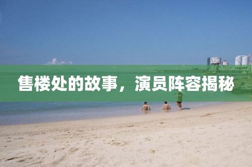 售樓處的故事，演員陣容揭秘