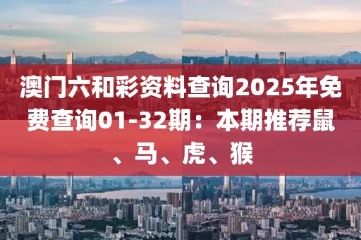 澳門六和彩資料查詢2025年免費(fèi)查詢01-32期：本期推薦鼠、馬、虎、猴