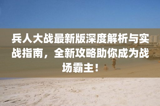 兵人大戰(zhàn)最新版深度解析與實(shí)戰(zhàn)指南,全新攻略助你成為戰(zhàn)場(chǎng)霸主!