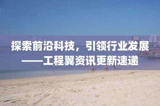 探索前沿科技,引領(lǐng)行業(yè)發(fā)展——工程翼資訊更新速遞