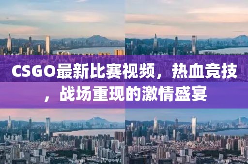 CSGO最新比賽視頻，熱血競技，戰(zhàn)場重現(xiàn)的激情盛宴