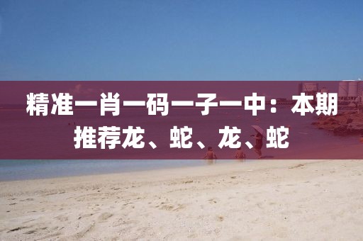 精準(zhǔn)一肖一碼一子一中：本期推薦龍、蛇、龍、蛇