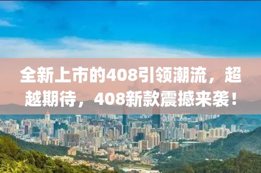 全新上市的408引領(lǐng)潮流，超越期待，408新款震撼來襲！