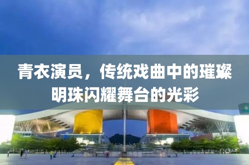 青衣演員，傳統(tǒng)戲曲中的璀璨明珠閃耀舞臺(tái)的光彩