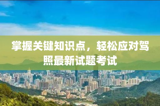 掌握關(guān)鍵知識點，輕松應對駕照最新試題考試