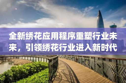 全新繡花應(yīng)用程序重塑行業(yè)未來,引領(lǐng)繡花行業(yè)進入新時代