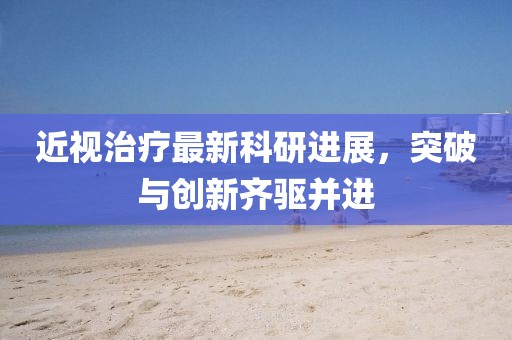 近視治療最新科研進(jìn)展,突破與創(chuàng)新齊驅(qū)并進(jìn)