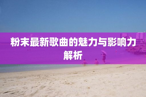 粉末最新歌曲的魅力與影響力解析