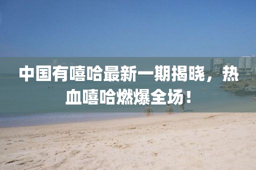 中國(guó)有嘻哈最新一期揭曉，熱血嘻哈燃爆全場(chǎng)！